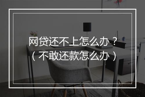 网贷还不上怎么办？（不敢还款怎么办）