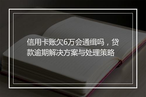信用卡账欠6万会通缉吗，贷款逾期解决方案与处理策略