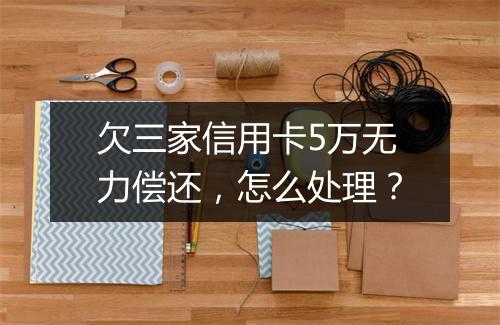欠三家信用卡5万无力偿还，怎么处理？