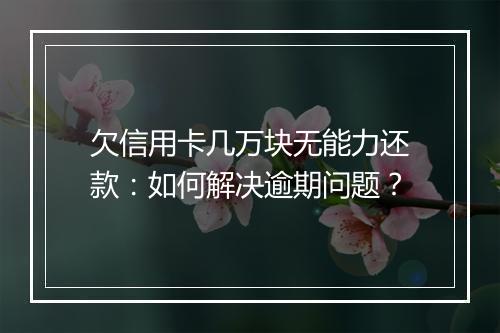 欠信用卡几万块无能力还款：如何解决逾期问题？