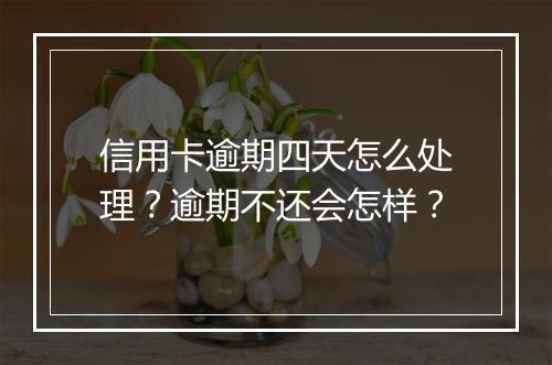 信用卡逾期四天怎么处理？逾期不还会怎样？