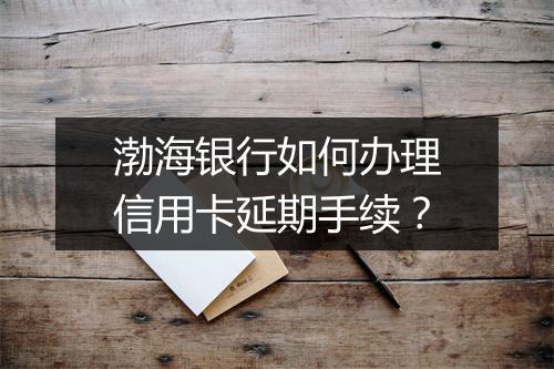 渤海银行如何办理信用卡延期手续？