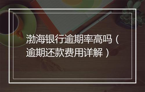 渤海银行逾期率高吗（逾期还款费用详解）