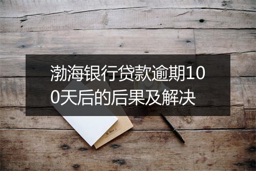 渤海银行贷款逾期100天后的后果及解决