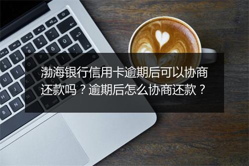 渤海银行信用卡逾期后可以协商还款吗？逾期后怎么协商还款？