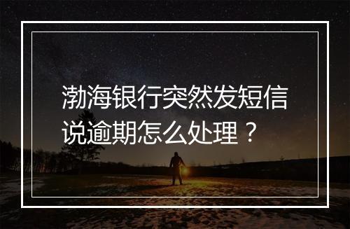渤海银行突然发短信说逾期怎么处理？