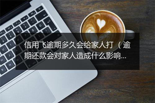 信用飞逾期多久会给家人打 （逾期还款会对家人造成什么影响）
