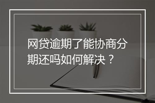 网贷逾期了能协商分期还吗如何解决？