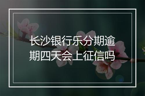 长沙银行乐分期逾期四天会上征信吗