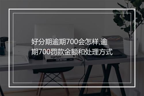 好分期逾期700会怎样,逾期700罚款金额和处理方式