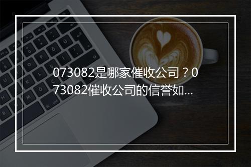 073082是哪家催收公司？073082催收公司的信誉如何？
