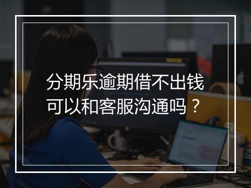 分期乐逾期借不出钱可以和客服沟通吗？