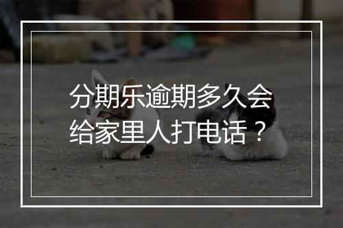 分期乐逾期多久会给家里人打电话？