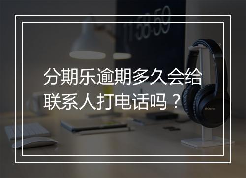 分期乐逾期多久会给联系人打电话吗？