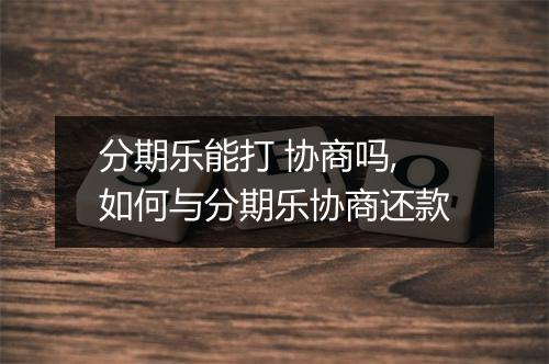 分期乐能打 协商吗,如何与分期乐协商还款