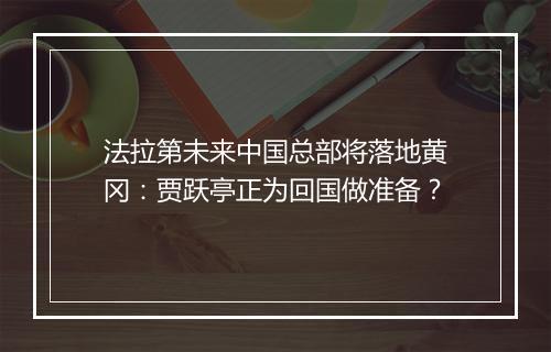 法拉第未来中国总部将落地黄冈：贾跃亭正为回国做准备？