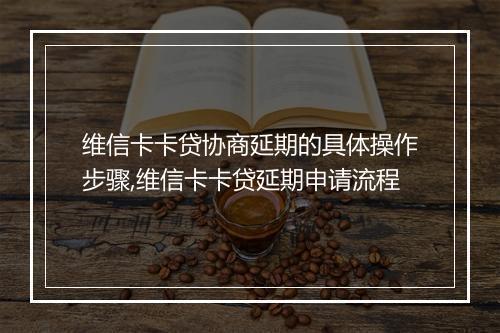 维信卡卡贷协商延期的具体操作步骤,维信卡卡贷延期申请流程
