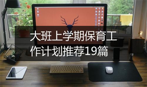 大班上学期保育工作计划推荐19篇