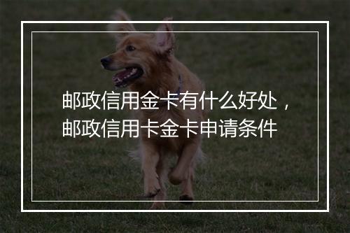 邮政信用金卡有什么好处，邮政信用卡金卡申请条件