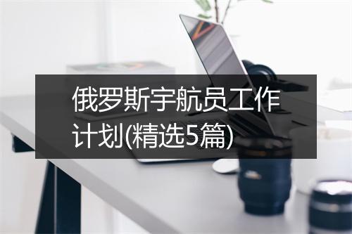俄罗斯宇航员工作计划(精选5篇)