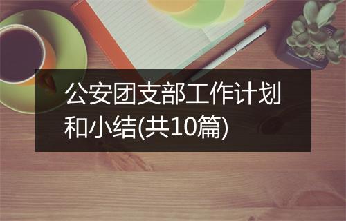 公安团支部工作计划和小结(共10篇)