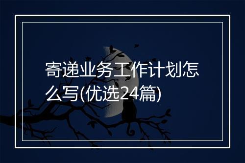 寄递业务工作计划怎么写(优选24篇)