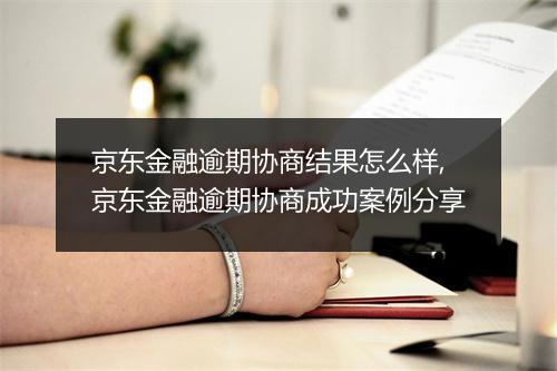 京东金融逾期协商结果怎么样,京东金融逾期协商成功案例分享