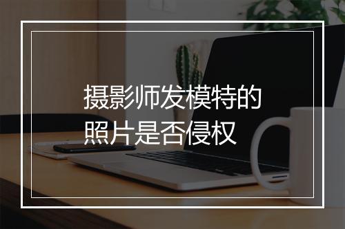 摄影师发模特的照片是否侵权