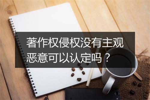 著作权侵权没有主观恶意可以认定吗？