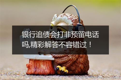 银行追债会打非预留电话吗,精彩解答不容错过！