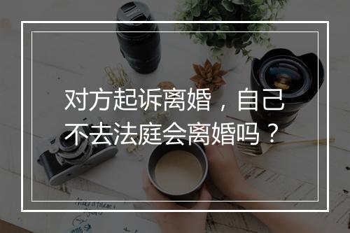 对方起诉离婚，自己不去法庭会离婚吗？