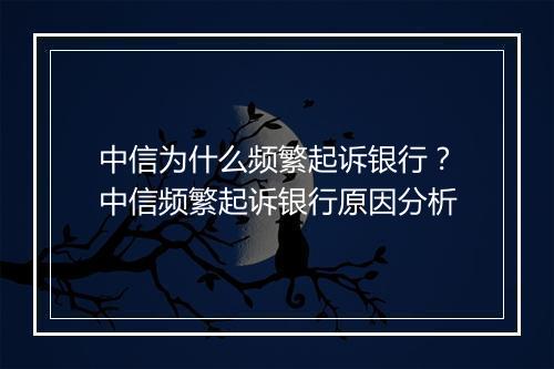 中信为什么频繁起诉银行？中信频繁起诉银行原因分析