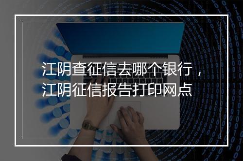 江阴查征信去哪个银行，江阴征信报告打印网点