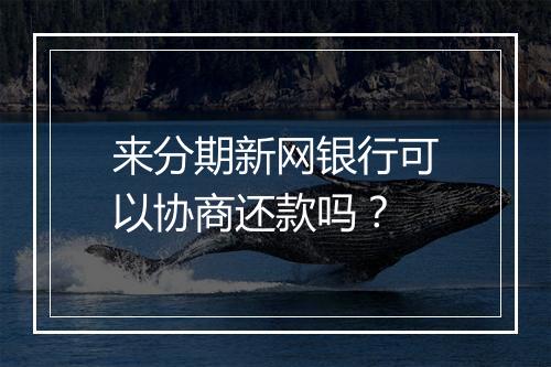 来分期新网银行可以协商还款吗？