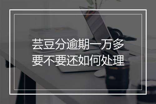 芸豆分逾期一万多要不要还如何处理