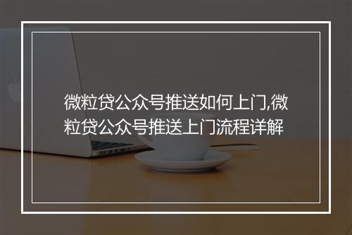 微粒贷公众号推送如何上门,微粒贷公众号推送上门流程详解