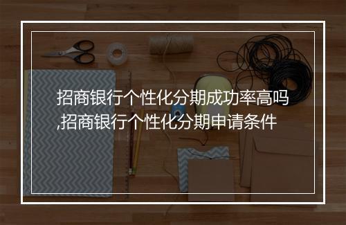 招商银行个性化分期成功率高吗,招商银行个性化分期申请条件