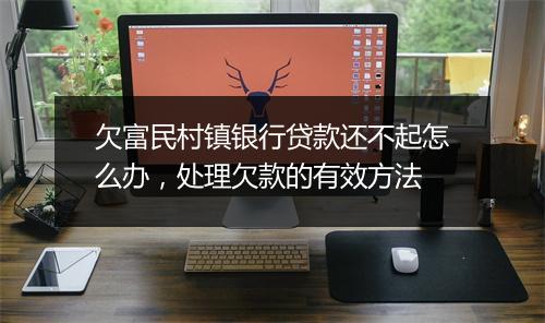 欠富民村镇银行贷款还不起怎么办，处理欠款的有效方法