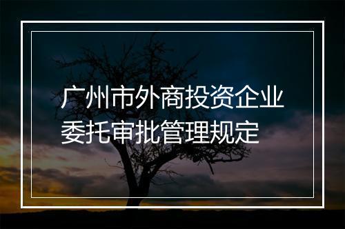 广州市外商投资企业委托审批管理规定