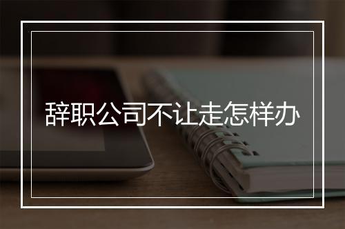 辞职公司不让走怎样办