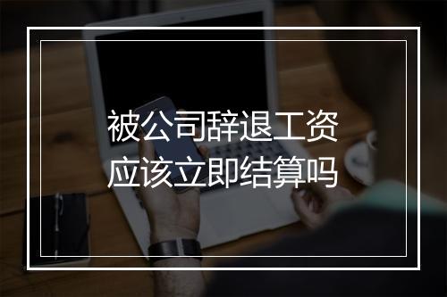 被公司辞退工资应该立即结算吗