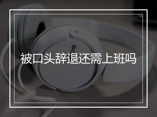 被口头辞退还需上班吗