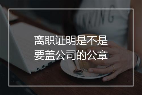 离职证明是不是要盖公司的公章