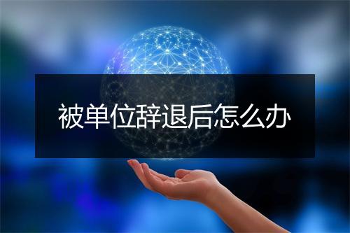 被单位辞退后怎么办