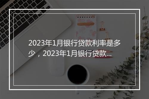 2023年1月银行贷款利率是多少，2023年1月银行贷款利率