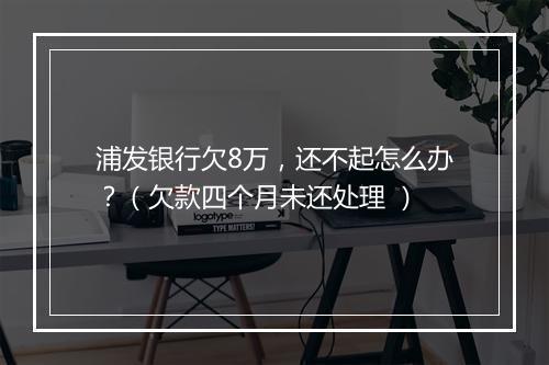 浦发银行欠8万，还不起怎么办？（欠款四个月未还处理 ）
