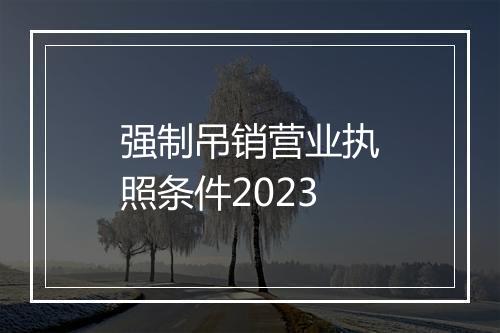 强制吊销营业执照条件2023