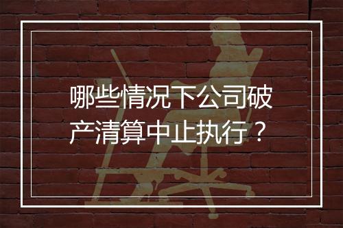 哪些情况下公司破产清算中止执行？