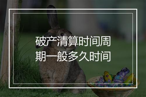 破产清算时间周期一般多久时间