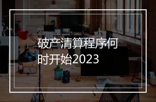 破产清算程序何时开始2023